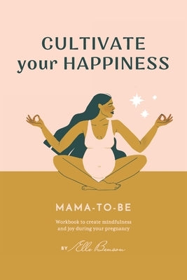 Cultivate Your Happiness Mama-To-Be: Workbook to create mindfulness and joy during your pregnancy by Benson, Elle