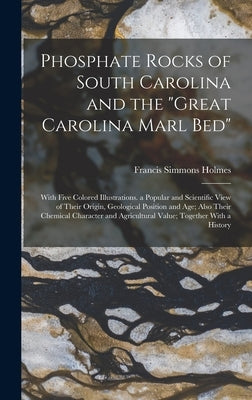 Phosphate Rocks of South Carolina and the "Great Carolina Marl Bed": With Five Colored Illustrations. a Popular and Scientific View of Their Origin, G by Holmes, Francis Simmons