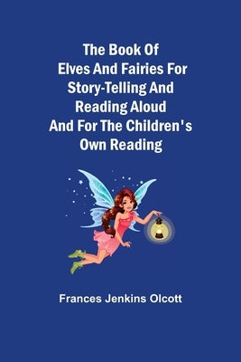 The Book of Elves and Fairies for Story-Telling and Reading Aloud and for the Children's Own Reading by Jenkins Olcott, Frances
