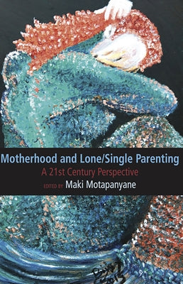 Motherhood and Single-Lone Parenting: A 21st Century Perspective by Matapanyane, Maki