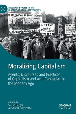 Moralizing Capitalism: Agents, Discourses and Practices of Capitalism and Anti-Capitalism in the Modern Age by Berger, Stefan