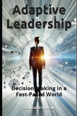 Adaptive Leadership: Decision-Making in a Fast-Paced World by Ia, Consultoria