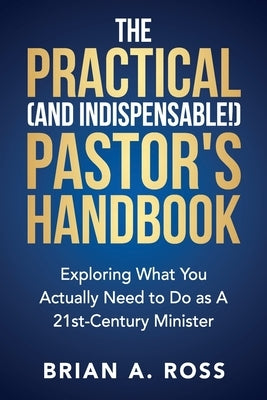 The Practical (and Indispensable!) Pastor's Handbook: Exploring What You Actually Need to Do as a 21st Century Minister by Ross, Brian A.