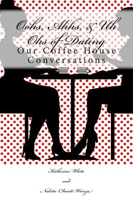 Oohs, Ahhs, & Uh Ohs of Dating: Our Coffee House Conversations by Wanza, Nakita Chante
