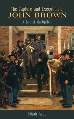 The Capture and Execution of John Brown: A Tale of Martyrdom by Avey, Elijah