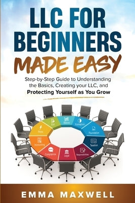 LLC for Beginners Made Easy: Step-by-Step guide to Understanding the Basics, Creating your LLC, and Protecting Yourself as You Grow by Maxwell, Emma