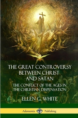 The Great Controversy Between Christ and Satan: The Conflict of the Ages in the Christian Dispensation by White, Ellen G.
