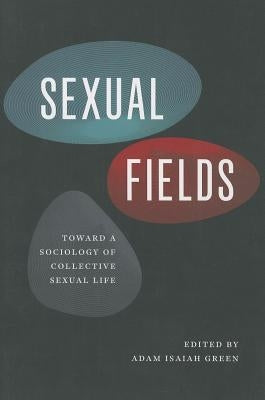 Sexual Fields: Toward a Sociology of Collective Sexual Life by Green, Adam Isaiah