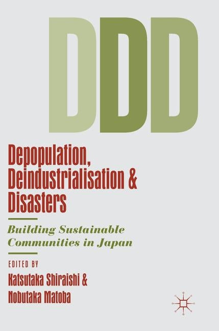 Depopulation, Deindustrialisation and Disasters: Building Sustainable Communities in Japan by Shiraishi, Katsutaka