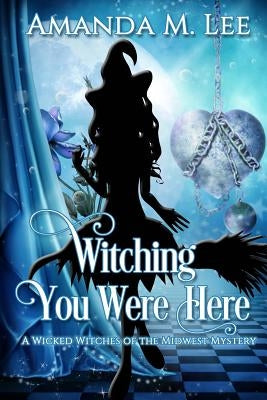 Witching You Were Here: A Wicked Witches of the Midwest Mystery by Lee, Amanda M.