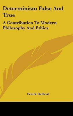 Determinism False And True: A Contribution To Modern Philosophy And Ethics by Ballard, Frank