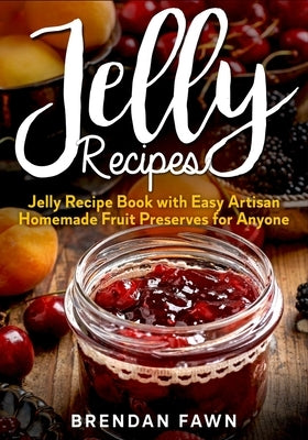 Jelly Recipes: Jelly Recipe Book with Easy Artisan Homemade Fruit Preserves for Anyone by Fawn, Brendan
