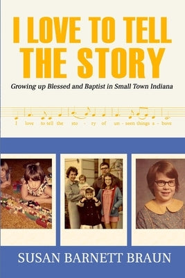 I Love to Tell the Story: Growing Up Blessed and Baptist in Small Town Indiana by Braun, Susan Barnett