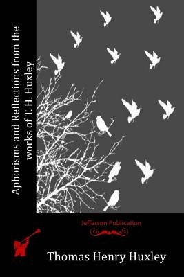 Aphorisms and Reflections from the works of T. H. Huxley by Huxley, Thomas Henry