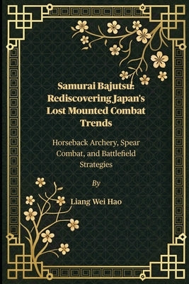 Samurai Bajutsu: Rediscovering Japan's Lost Mounted Combat Trends: Horseback Archery, Spear Combat, and Battlefield Strategies by Hao, Liang Wei
