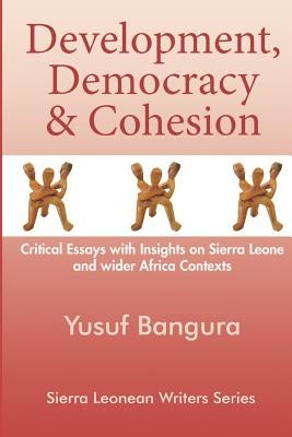 Development, Democracy & Cohesion: Critical Essays with Insights on Sierra Leone and wider Africa Contexts by Bangura, Yusuf