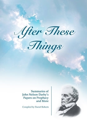 After These Things: Summaries of John Nelson Darby's Papers on Prophecy and More by Roberts, Daniel
