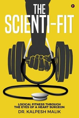 The Scienti-Fit: Logical Fitness Through the Eyes of a Heart Surgeon by Malik, Dr Kalpesh