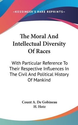 The Moral And Intellectual Diversity Of Races: With Particular Reference To Their Respective Influences In The Civil And Political History Of Mankind by De Gobineau, Count A.