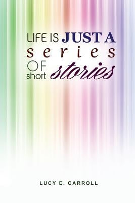 Life Is Just a Series of Short Stories by Carroll, Lucy E.