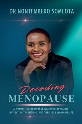 Decoding Menopause: A Woman's Guide to Understanding Hormones, Navigating Transitions, and Thriving Beyond Midlife. by Somlota, Nontembeko