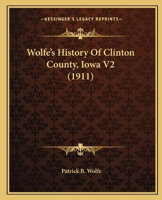 Wolfe's History Of Clinton County, Iowa V2 (1911) by Wolfe, Patrick B.