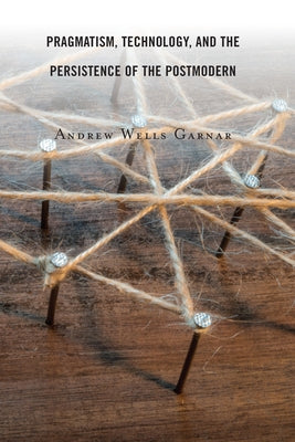 Pragmatism, Technology, and the Persistence of the Postmodern by Garnar, Andrew Wells