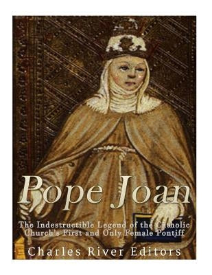 Pope Joan: The Indestructible Legend of the Catholic Church's First and Only Female Pontiff by Charles River Editors