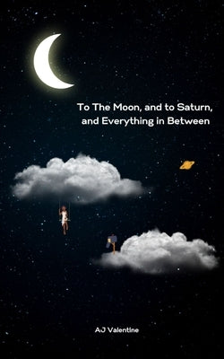 To The Moon, and to Saturn, and Everything in Between by Valentine, Aj