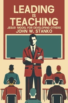 Leading is Teaching: Jesus' Model for Developing Others by Stanko, John