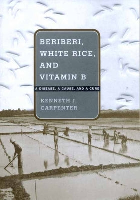 Beriberi, White Rice, and Vitamin B: A Disease, a Cause, and a Cure by Carpenter, Kenneth J.