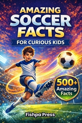 Amazing Soccer Facts for Curious Kids: 500+ Fun, Fascinating & True Soccer Facts for Kids Ages 8-14 by Press, Fishpa