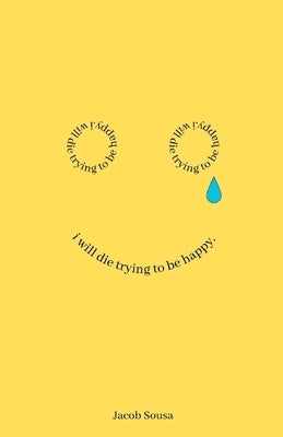 I Will Die Trying to be Happy by Sousa, Jacob L.