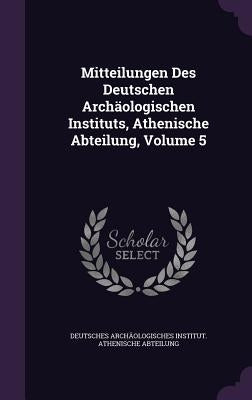 Mitteilungen Des Deutschen Archäologischen Instituts, Athenische Abteilung, Volume 5 by Deutsches Archäologisches Institut Ath