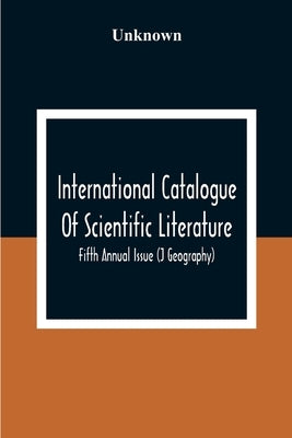 International Catalogue Of Scientific Literature; Fifth Annual Issue (J Geography) by Unknown