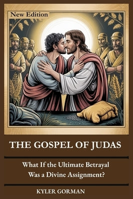 The Gospel of Judas: What If the Ultimate Betrayal Was a Divine Assignment? by Gorman, Kyler