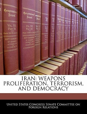 Iran: Weapons Proliferation, Terrorism, and Democracy by United States Congress Senate Committee