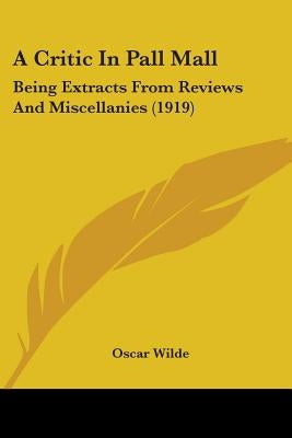 A Critic In Pall Mall: Being Extracts From Reviews And Miscellanies (1919) by Wilde, Oscar