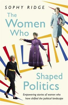 The Women Who Shaped Politics: Empowering Stories of Women Who Have Shifted the Political Landscape by Ridge, Sophy