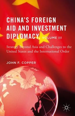 China's Foreign Aid and Investment Diplomacy, Volume III: Strategy Beyond Asia and Challenges to the United States and the International Order by Copper, John F.