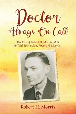 Doctor Always On Call: The Life of Robert Morris, M.D. As Told To His Son, Robert H. Morris II by Morris, Robert H.