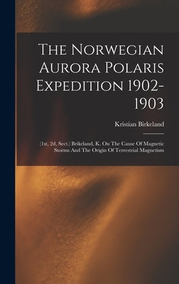 The Norwegian Aurora Polaris Expedition 1902-1903: (1st, 2d, Sect.) Brikeland, K. On The Cause Of Magnetic Storms And The Origin Of Terrestrial Magnet by Birkeland, Kristian