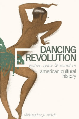 Dancing Revolution: Bodies, Space, and Sound in American Cultural History by Smith, Christopher J.