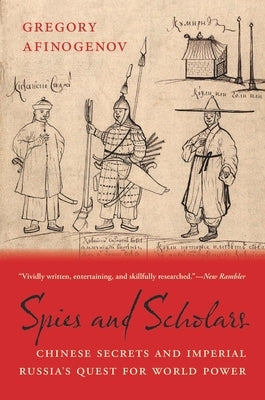 Spies and Scholars: Chinese Secrets and Imperial Russia's Quest for World Power by Afinogenov, Gregory