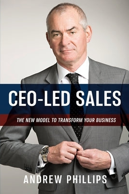 Ceo-Led Sales: The new model to transform your business by Phillips, Andrew