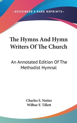 The Hymns And Hymn Writers Of The Church: An Annotated Edition Of The Methodist Hymnal by Nutter, Charles S.