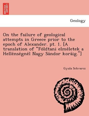 On the failure of geological attempts in Greece prior to the epoch of Alexander. pt. 1. [A translation of Földtani elméletek a Hellé by Schvarcz, Gyula
