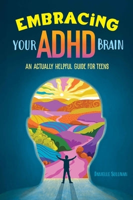 Embracing Your ADHD Brain: An Actually Helpful Guide for Teens by Sullivan, Danielle