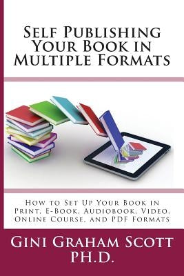 Self-Publishing Your Book in Multiple Formats: How to Set Up Your Book in Print, E-Book, Audiobook, Video, Online Course, and PDF Formats by Scott, Gini Graham