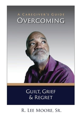 Overcoming Guilt, Grief, & Regret: A Caregiver's Guide by Moore, Ronald Lee